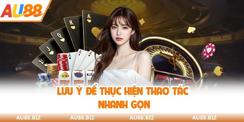 Lưu ý để thực hiện thao tác nhanh gọn